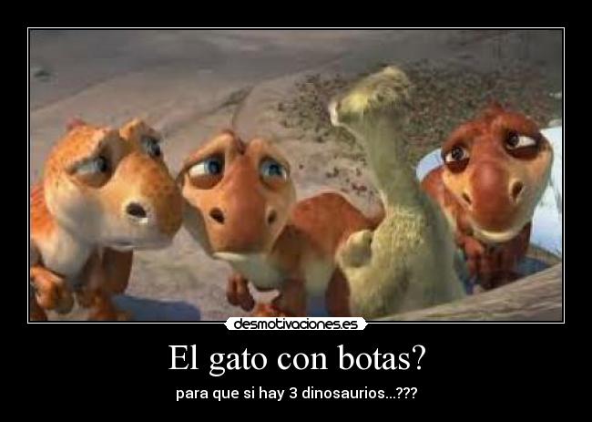 El gato con botas? - para que si hay 3 dinosaurios...???