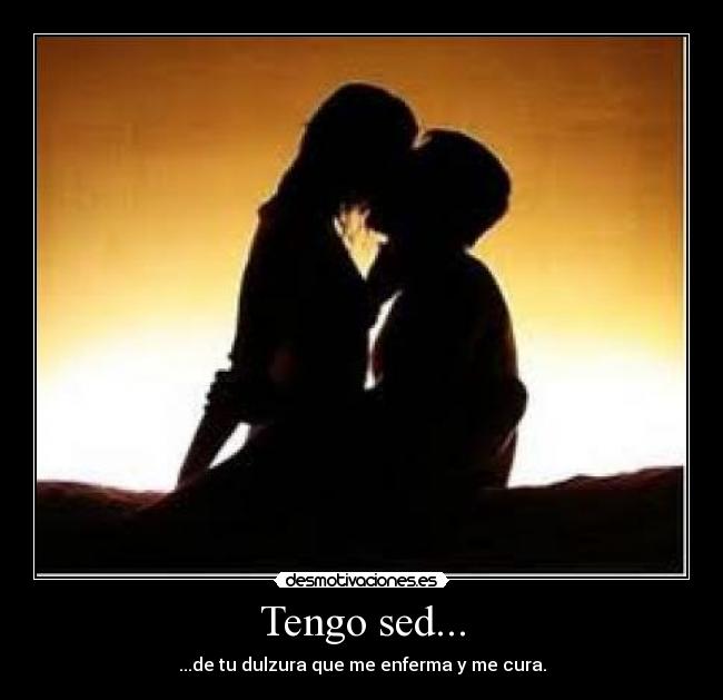Tengo sed... - ...de tu dulzura que me enferma y me cura.