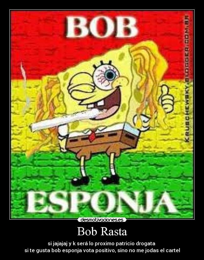 Bob Rasta - si jajajaj y k será lo proximo patricio drogata 
si te gusta bob esponja vota positivo, sino no me jodas el cartel