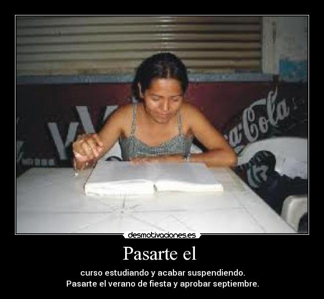 Pasarte el - curso estudiando y acabar suspendiendo.
Pasarte el verano de fiesta y aprobar septiembre.