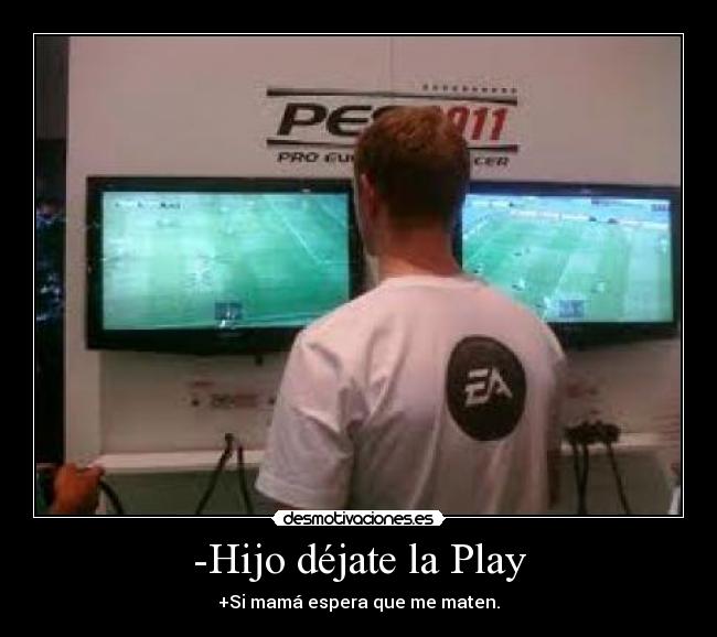 -Hijo déjate la Play -