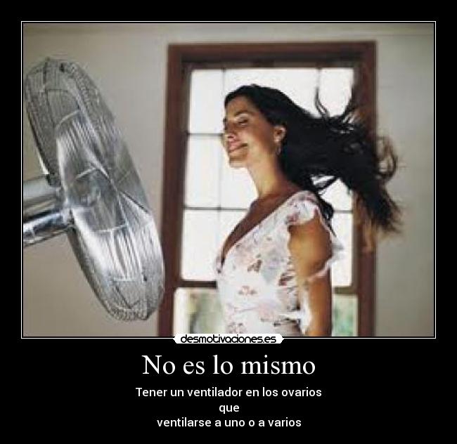 No es lo mismo - Tener un ventilador en los ovarios
que
ventilarse a uno o a varios