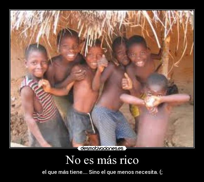 No es más rico - el que más tiene.... Sino el que menos necesita. (;