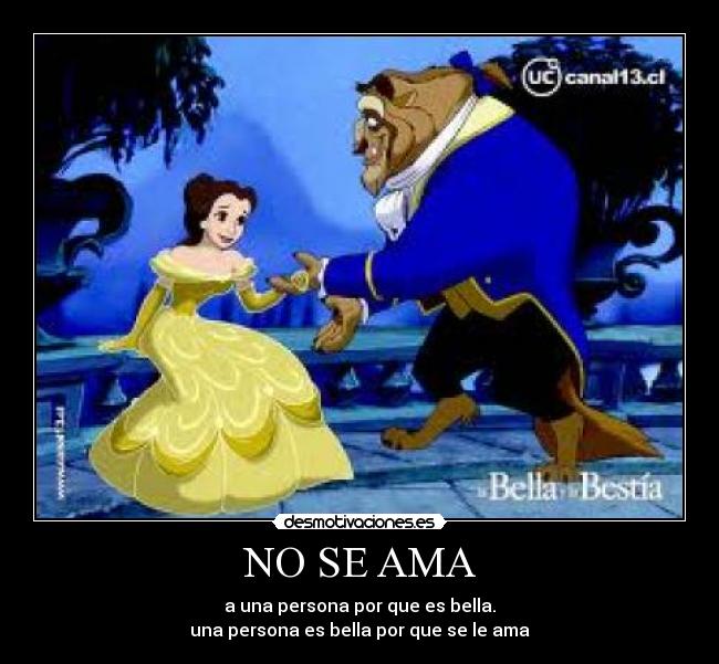 NO SE AMA - a una persona por que es bella.
una persona es bella por que se le ama