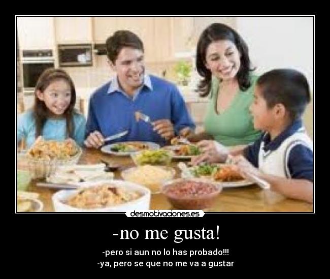 -no me gusta! - -pero si aun no lo has probado!!!
-ya, pero se que no me va a gustar