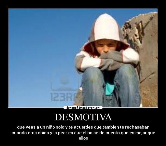 DESMOTIVA - que veas a un niño solo y te acuerdes que tambien te rechasaban
cuando eras chico y lo peor es que el no se de cuenta que es mejor que
ellos