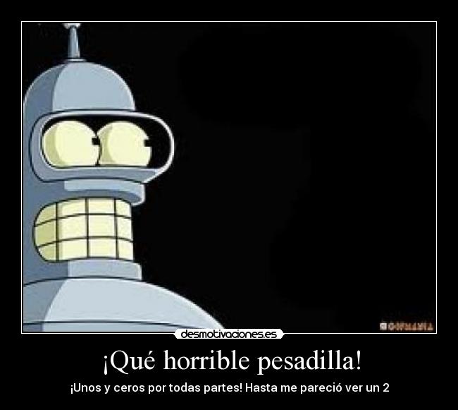 ¡Qué horrible pesadilla! - ¡Unos y ceros por todas partes! Hasta me pareció ver un 2