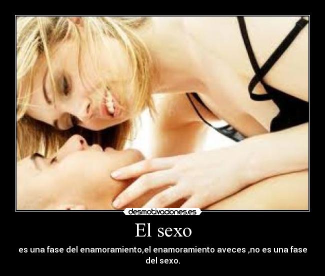 El sexo - es una fase del enamoramiento,el enamoramiento aveces ,no es una fase del sexo.