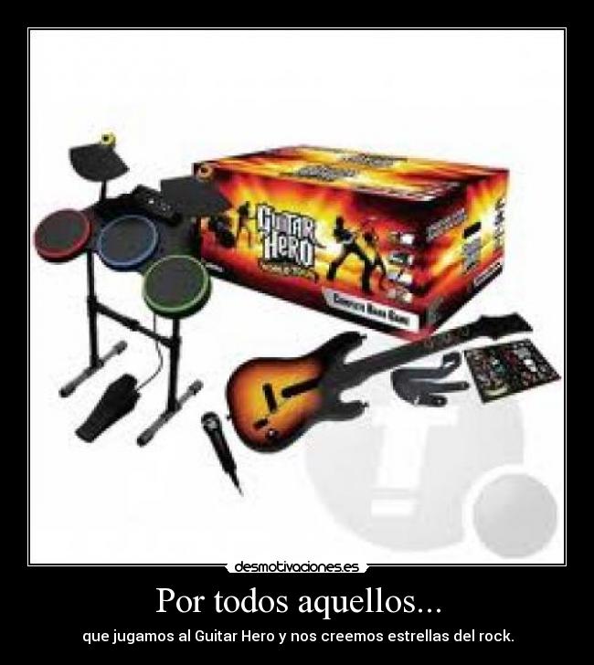 Por todos aquellos... - que jugamos al Guitar Hero y nos creemos estrellas del rock.