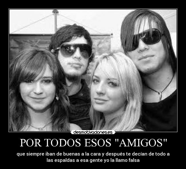 POR TODOS ESOS AMIGOS - que siempre iban de buenas a la cara y después te decían de todo a
las espaldas a esa gente yo la llamo falsa