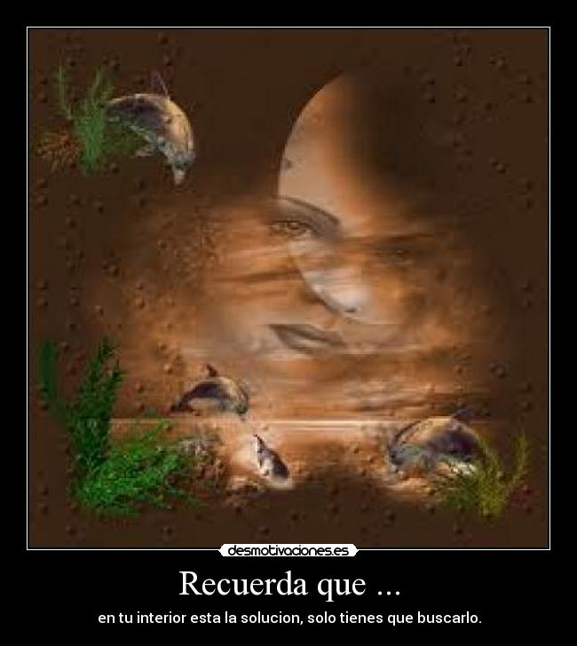 Recuerda que ... - en tu interior esta la solucion, solo tienes que buscarlo.