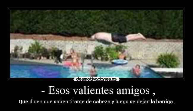  - Esos valientes amigos , - Que dicen que saben tirarse de cabeza y luego se dejan la barriga .