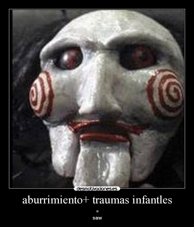aburrimiento+ traumas infantles - =
saw