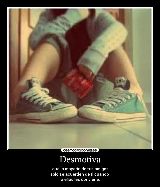 Desmotiva - que la mayoría de tus amigos
solo se acuerden de ti cuando 
a ellos les conviene.