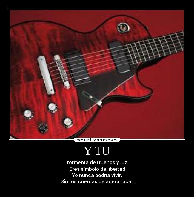 Y TU - tormenta de truenos y luz
Eres símbolo de libertad
Yo nunca podría vivir,
Sin tus cuerdas de acero tocar.