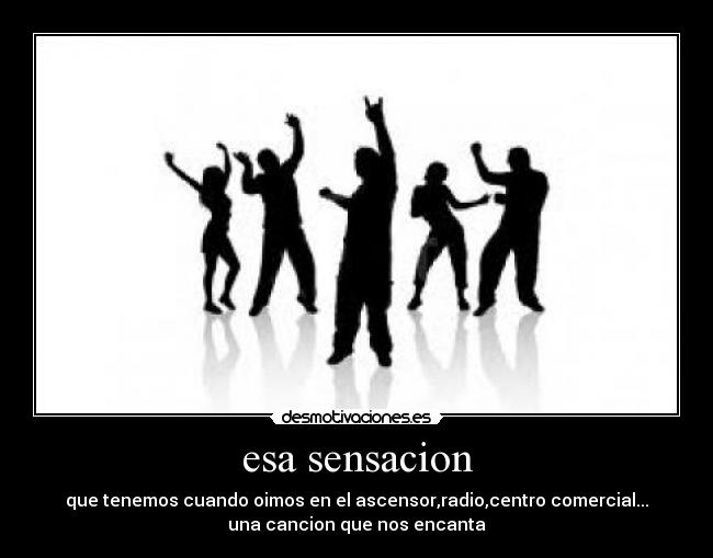 esa sensacion - que tenemos cuando oimos en el ascensor,radio,centro comercial...
una cancion que nos encanta