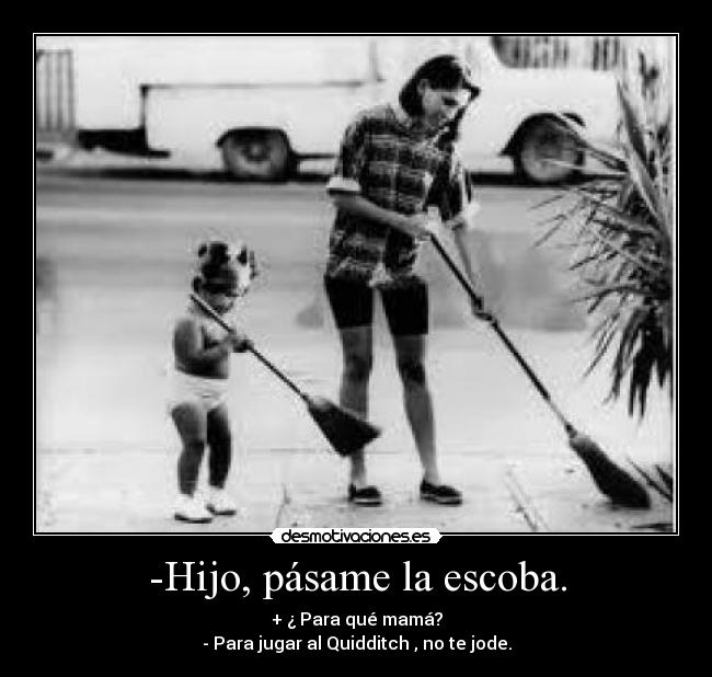 -Hijo, pásame la escoba. - + ¿ Para qué mamá?
- Para jugar al Quidditch , no te jode.