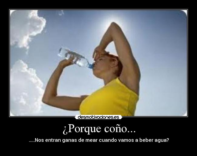 ¿Porque coño... - .....Nos entran ganas de mear cuando vamos a beber agua?
