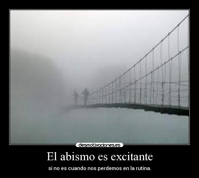 El abismo es excitante - si no es cuando nos perdemos en la rutina.