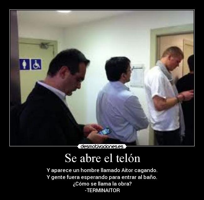 Se abre el telón - Y aparece un hombre llamado Aitor cagando.
Y gente fuera esperando para entrar al baño.
¿Cómo se llama la obra?
-TERMINAITOR
