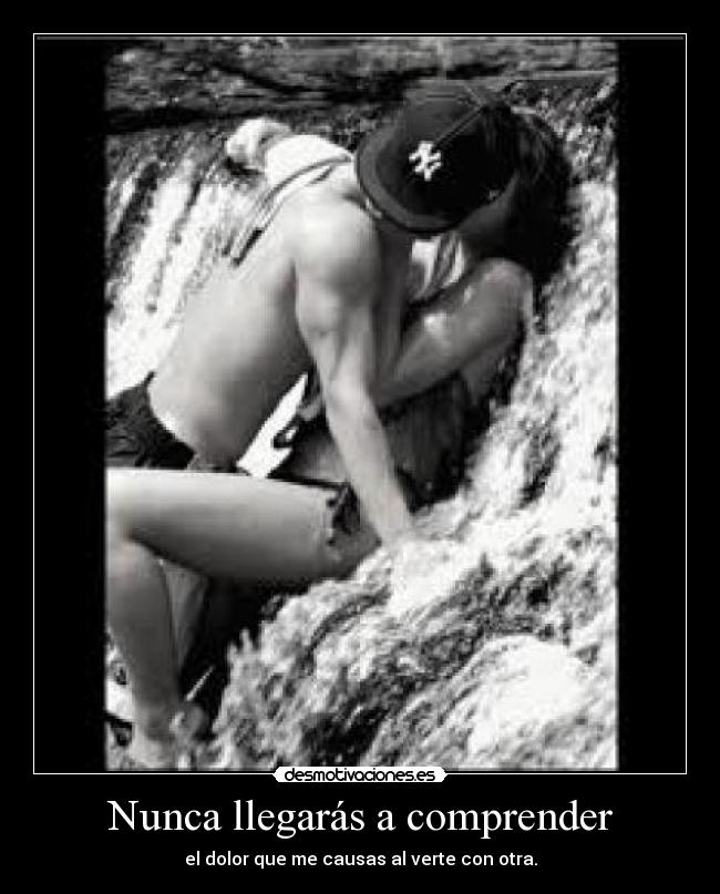 Nunca llegarás a comprender - el dolor que me causas al verte con otra.