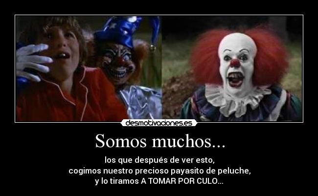 Somos muchos... - los que después de ver esto,
cogimos nuestro precioso payasito de peluche,
y lo tiramos A TOMAR POR CULO...