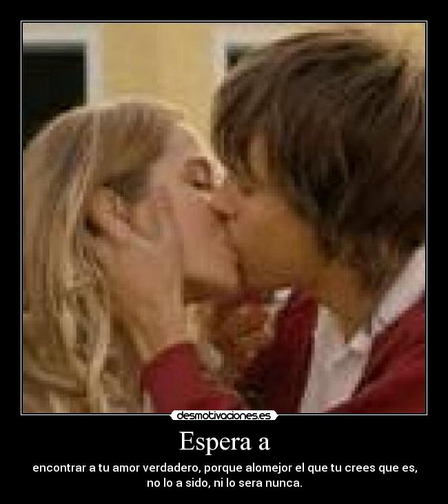 Espera a - encontrar a tu amor verdadero, porque alomejor el que tu crees que es,
no lo a sido, ni lo sera nunca.
