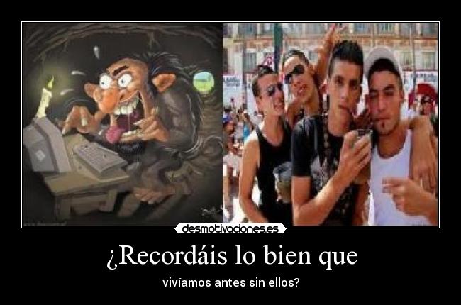 ¿Recordáis lo bien que - vivíamos antes sin ellos?