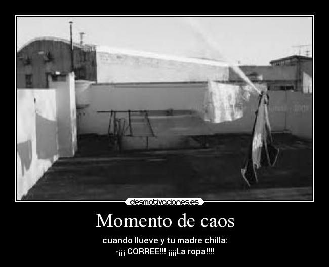 Momento de caos - cuando llueve y tu madre chilla:
-¡¡¡ CORREE!!! ¡¡¡¡La ropa!!!!
