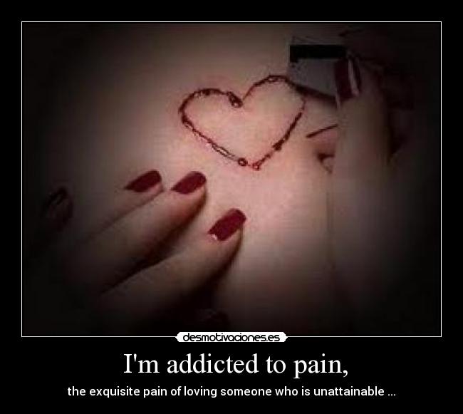 Im addicted to pain, -
