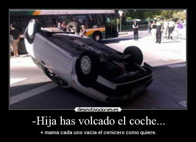 -Hija has volcado el coche... - + mama cada uno vacia el cenicero como quiere.