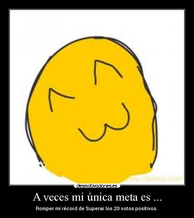 A veces mi única meta es ... - Romper mi récord de Superar los 20 votos positivos. 