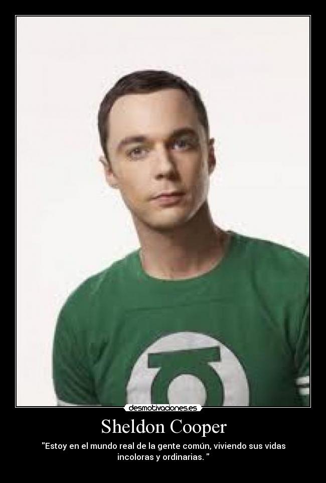 Sheldon Cooper - Estoy en el mundo real de la gente común, viviendo sus vidas
incoloras y ordinarias.