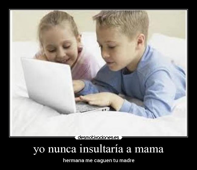 yo nunca insultaría a mama - hermana me caguen tu madre