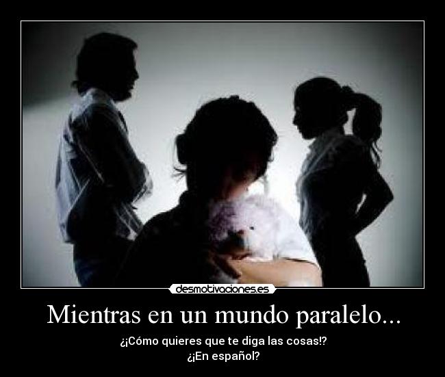 Mientras en un mundo paralelo... - ¿¡Cómo quieres que te diga las cosas!?
¿¡En español?
