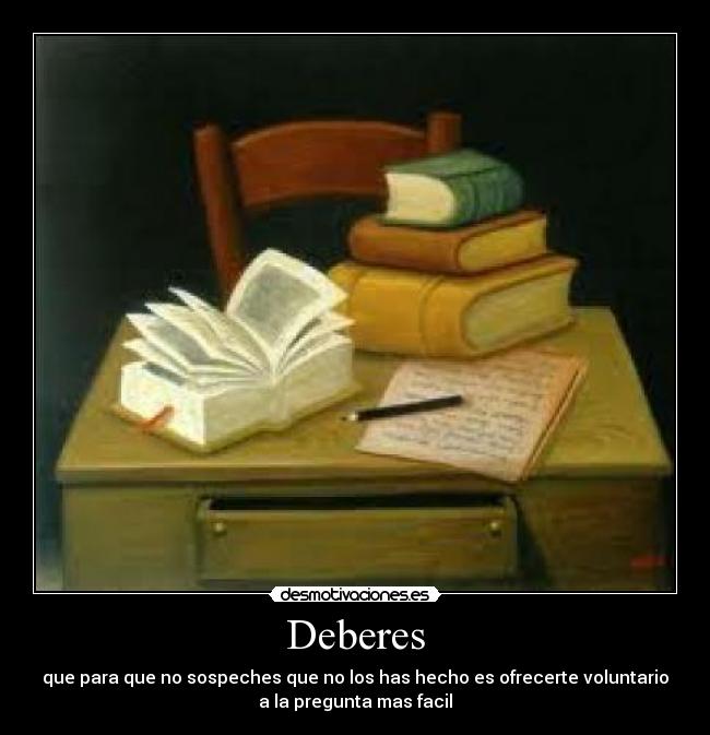 Deberes - que para que no sospeches que no los has hecho es ofrecerte voluntario
a la pregunta mas facil