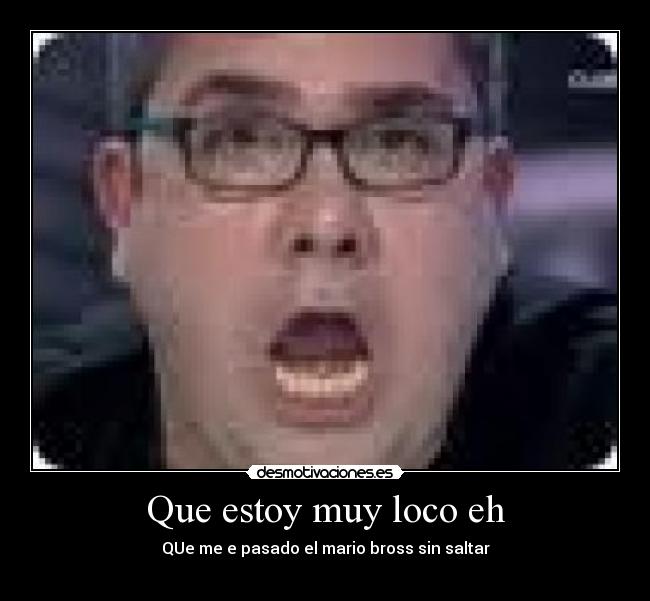 Que estoy muy loco eh -