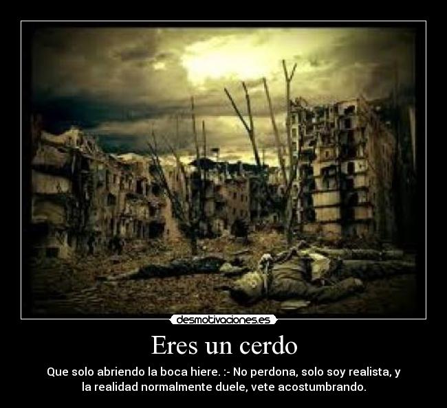 Eres un cerdo - Que solo abriendo la boca hiere. :- No perdona, solo soy realista, y
la realidad normalmente duele, vete acostumbrando.