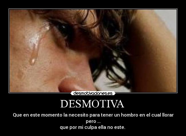 DESMOTIVA - Que en este momento la necesito para tener un hombro en el cual llorar pero ...
que por mi culpa ella no este.