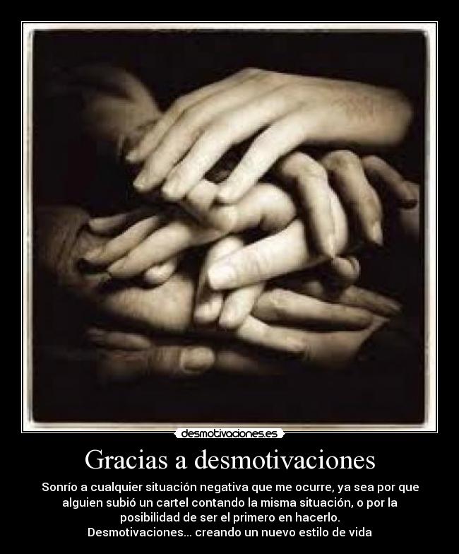 Gracias a desmotivaciones - Sonrío a cualquier situación negativa que me ocurre, ya sea por que
alguien subió un cartel contando la misma situación, o por la
posibilidad de ser el primero en hacerlo.
Desmotivaciones... creando un nuevo estilo de vida