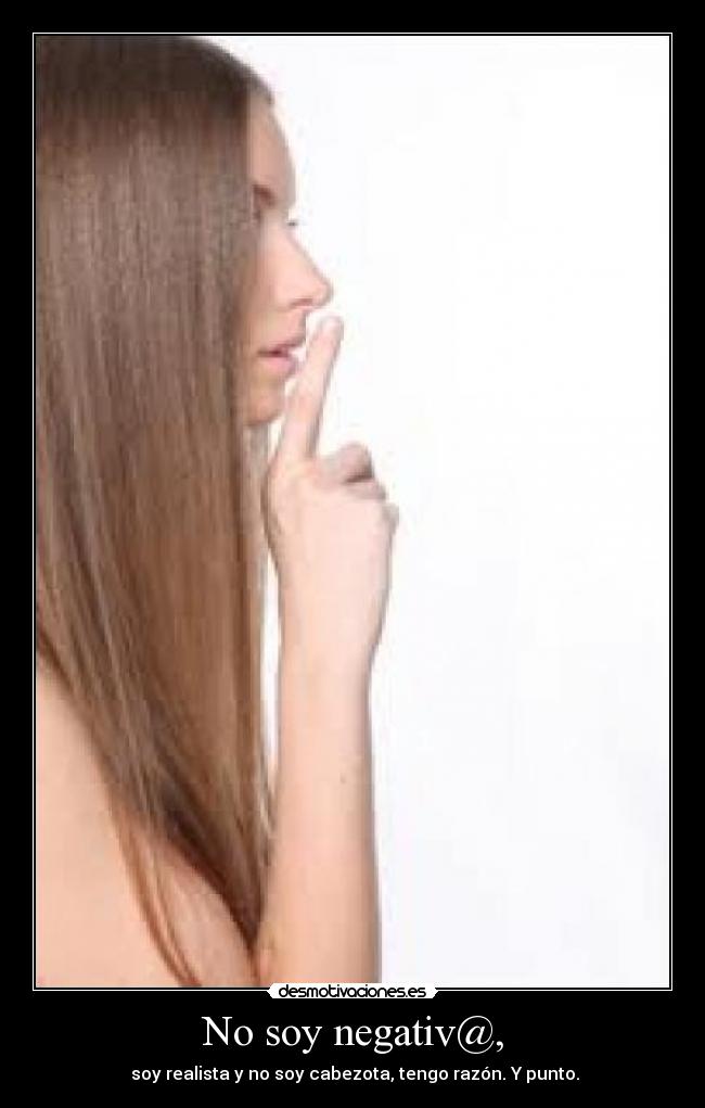 No soy negativ@, - soy realista y no soy cabezota, tengo razón. Y punto.