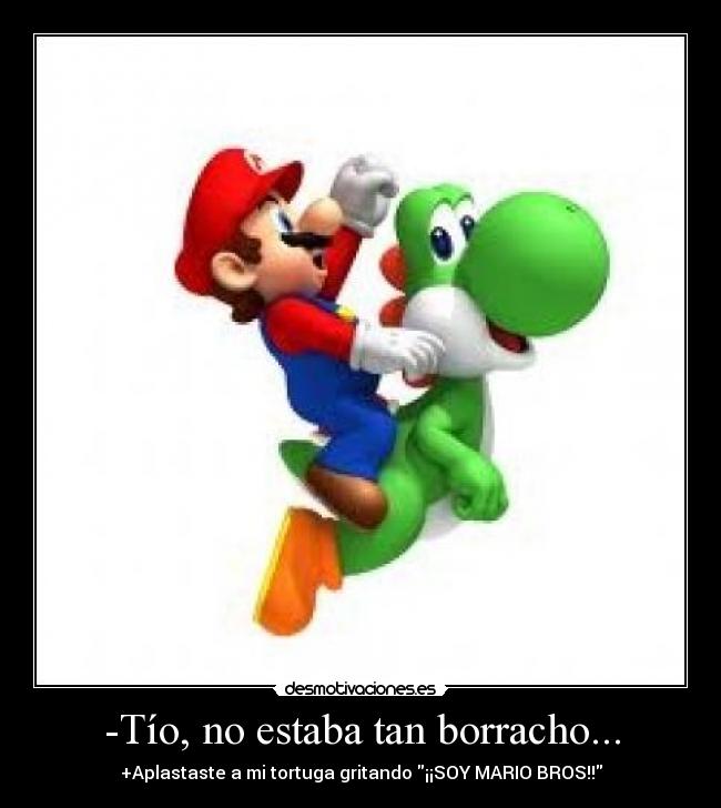 -Tío, no estaba tan borracho... - +Aplastaste a mi tortuga gritando ¡¡SOY MARIO BROS!!