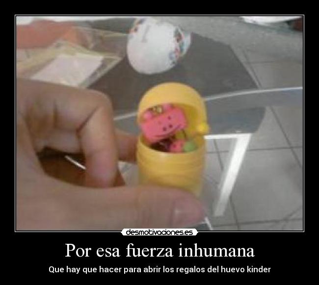 Por esa fuerza inhumana - Que hay que hacer para abrir los regalos del huevo kinder