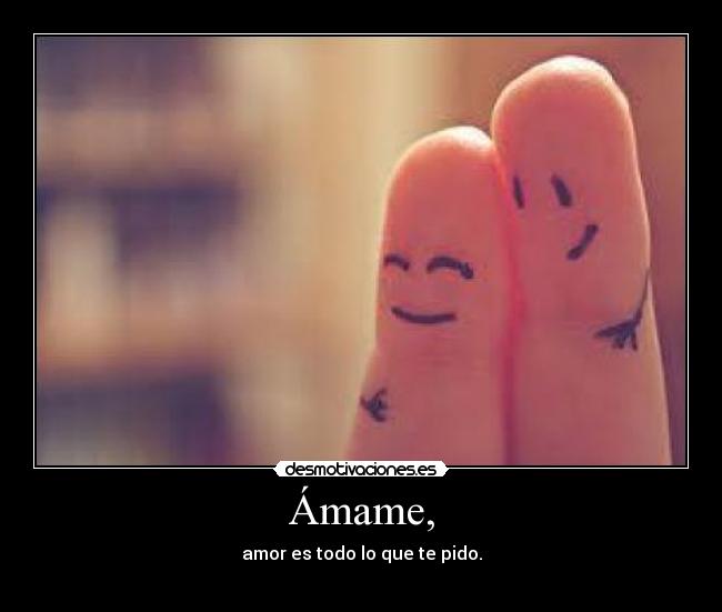 Ámame, - amor es todo lo que te pido.
