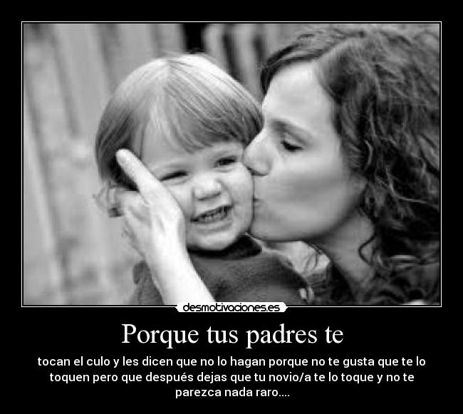 Porque tus padres te -