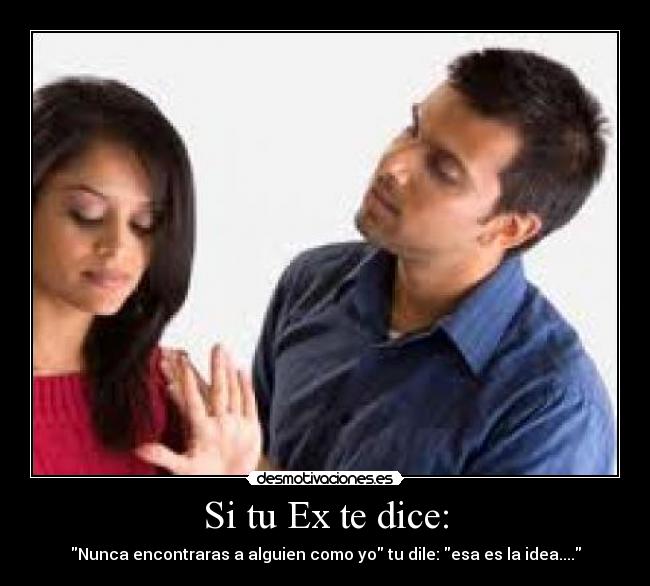 Si tu Ex te dice: - Nunca encontraras a alguien como yo tu dile: esa es la idea....