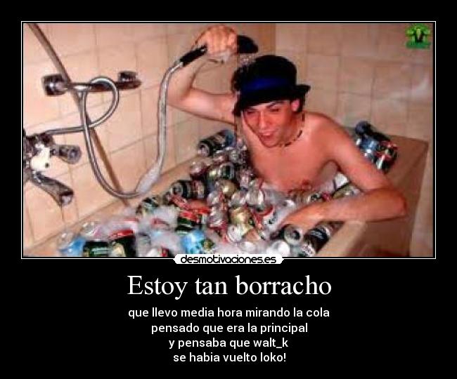 Estoy tan borracho - que llevo media hora mirando la cola
pensado que era la principal
y pensaba que walt_k
se habia vuelto loko!
