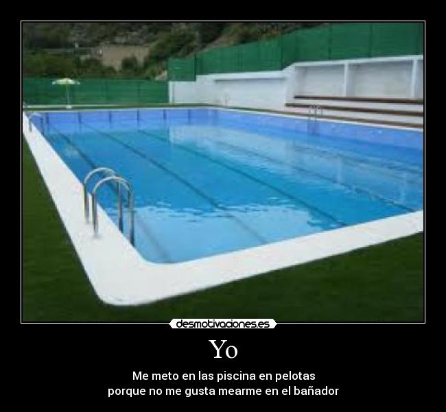Yo - Me meto en las piscina en pelotas
porque no me gusta mearme en el bañador