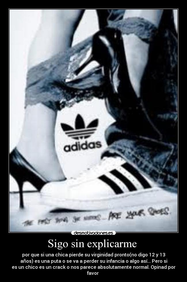Sigo sin explicarme - por que si una chica pierde su virginidad pronto(no digo 12 y 13
años) es una puta o se va a perder su infancia o algo así... Pero si
es un chico es un crack o nos parece absolutamente normal. Opinad por
favor
