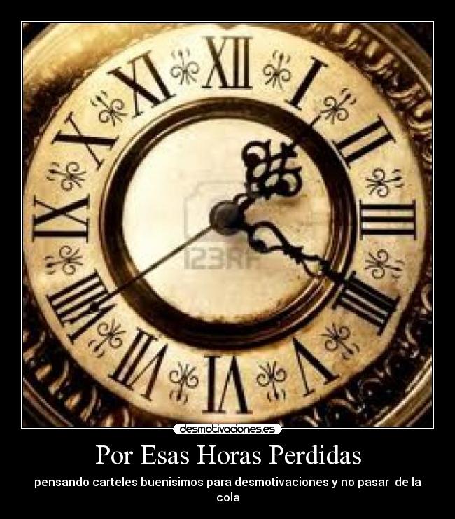 Por Esas Horas Perdidas - pensando carteles buenisimos para desmotivaciones y no pasar  de la cola